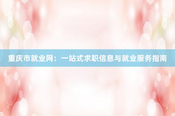 重庆市就业网：一站式求职信息与就业服务指南